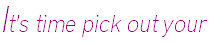 It's time pick out your